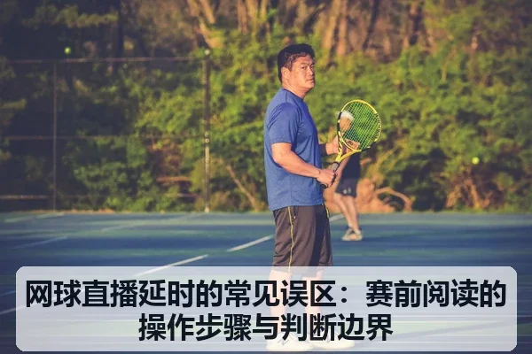 网球直播延时的常见误区:赛前阅读的操作步骤与判断边界